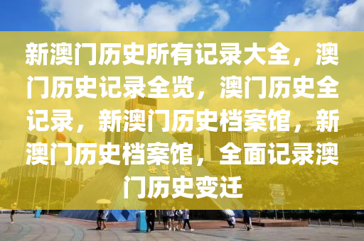 新澳門歷史所有記錄大全最新，澳門歷史記錄大全，最新澳門歷史全貌回顧